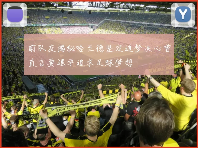 前队友揭秘哈兰德坚定追梦决心曾直言要退学追求足球梦想