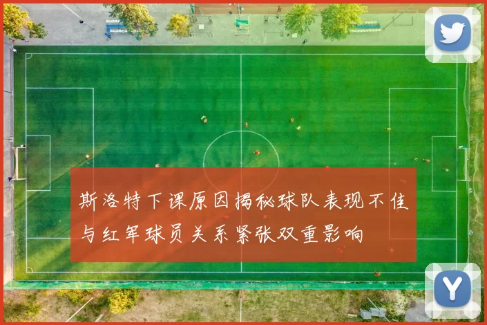 斯洛特下课原因揭秘球队表现不佳与红军球员关系紧张双重影响