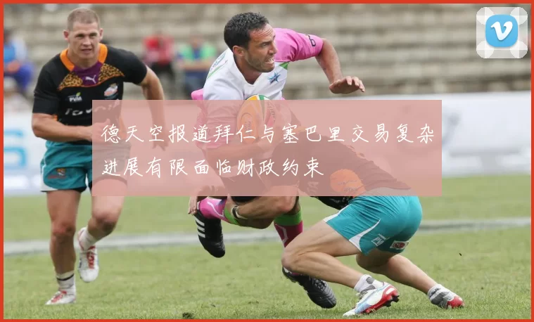 德天空报道拜仁与塞巴里交易复杂进展有限面临财政约束