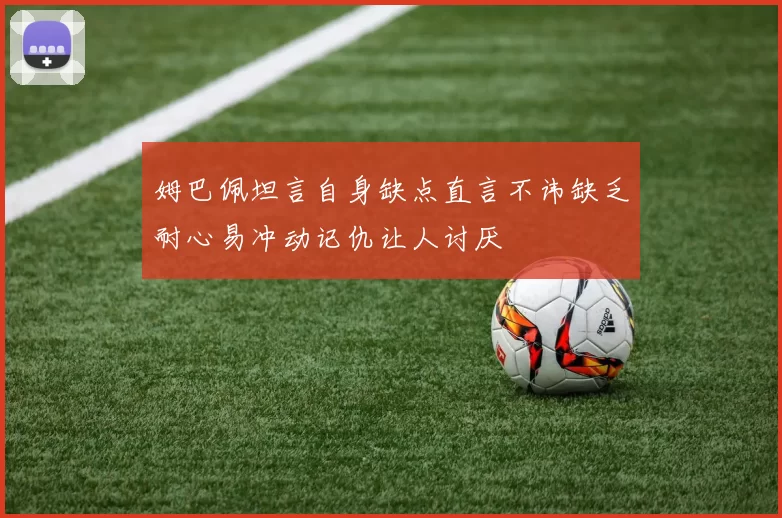 姆巴佩坦言自身缺点直言不讳缺乏耐心易冲动记仇让人讨厌